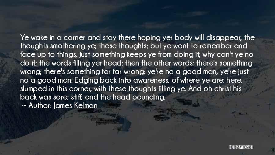 James Kelman Quotes: Ye Wake In A Corner And Stay There Hoping Yer Body Will Disappear, The Thoughts Smothering Ye; These Thoughts; But