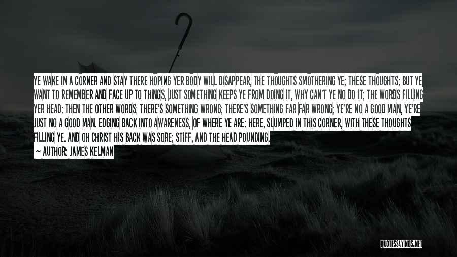 James Kelman Quotes: Ye Wake In A Corner And Stay There Hoping Yer Body Will Disappear, The Thoughts Smothering Ye; These Thoughts; But
