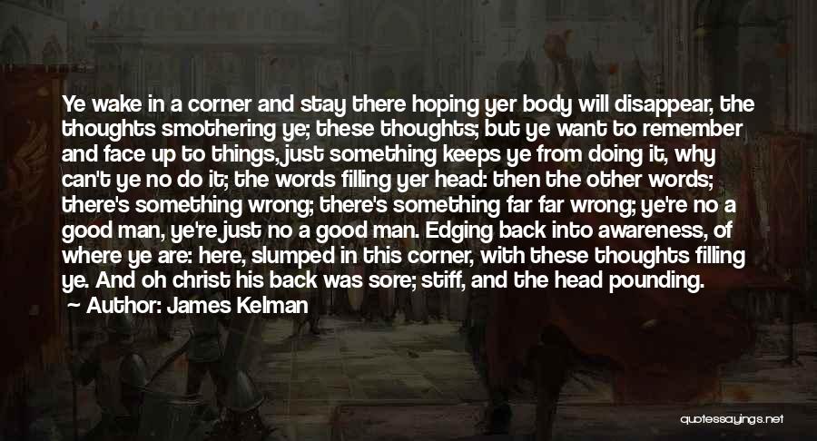 James Kelman Quotes: Ye Wake In A Corner And Stay There Hoping Yer Body Will Disappear, The Thoughts Smothering Ye; These Thoughts; But