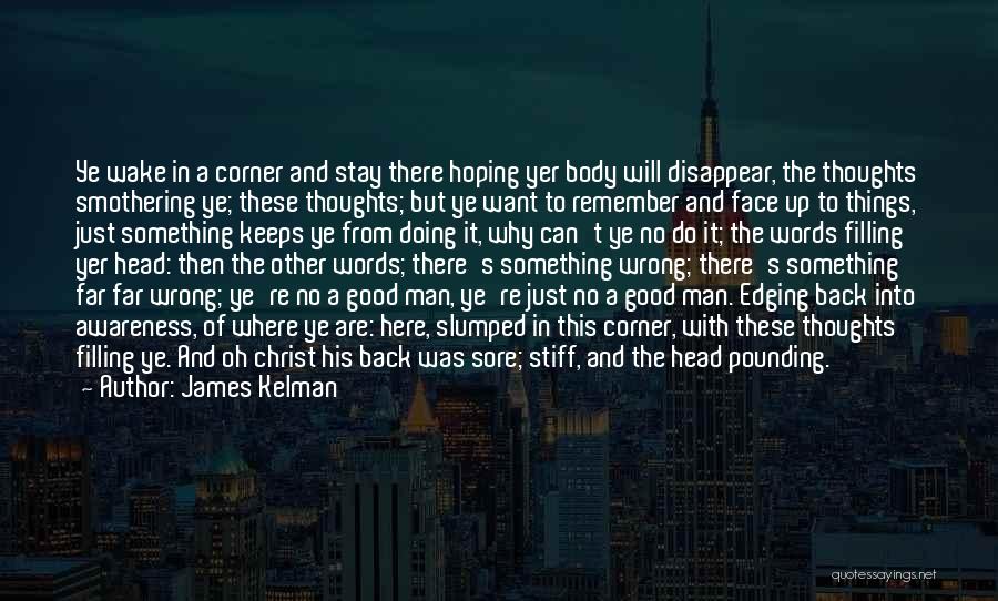 James Kelman Quotes: Ye Wake In A Corner And Stay There Hoping Yer Body Will Disappear, The Thoughts Smothering Ye; These Thoughts; But