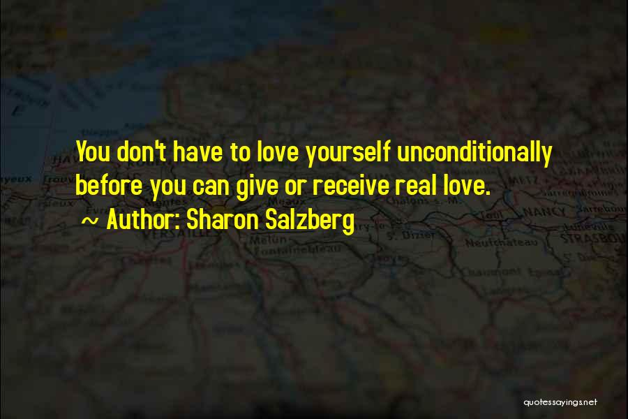 Sharon Salzberg Quotes: You Don't Have To Love Yourself Unconditionally Before You Can Give Or Receive Real Love.