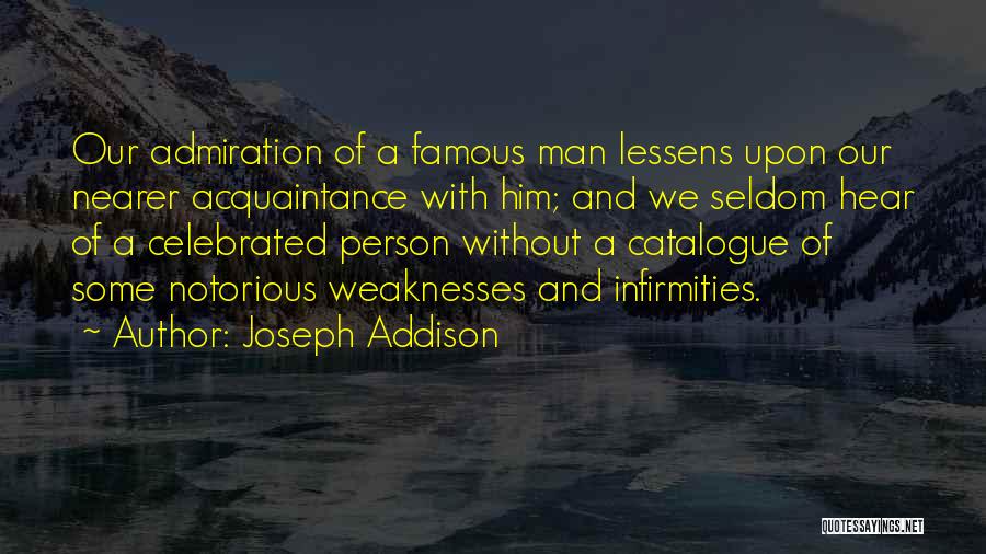 Joseph Addison Quotes: Our Admiration Of A Famous Man Lessens Upon Our Nearer Acquaintance With Him; And We Seldom Hear Of A Celebrated