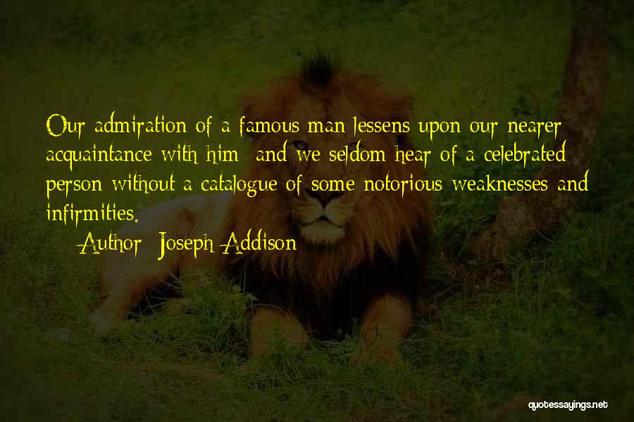 Joseph Addison Quotes: Our Admiration Of A Famous Man Lessens Upon Our Nearer Acquaintance With Him; And We Seldom Hear Of A Celebrated