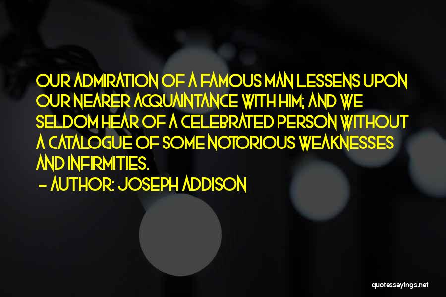 Joseph Addison Quotes: Our Admiration Of A Famous Man Lessens Upon Our Nearer Acquaintance With Him; And We Seldom Hear Of A Celebrated