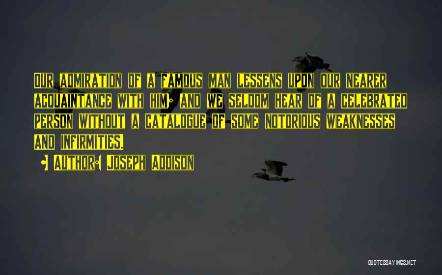 Joseph Addison Quotes: Our Admiration Of A Famous Man Lessens Upon Our Nearer Acquaintance With Him; And We Seldom Hear Of A Celebrated