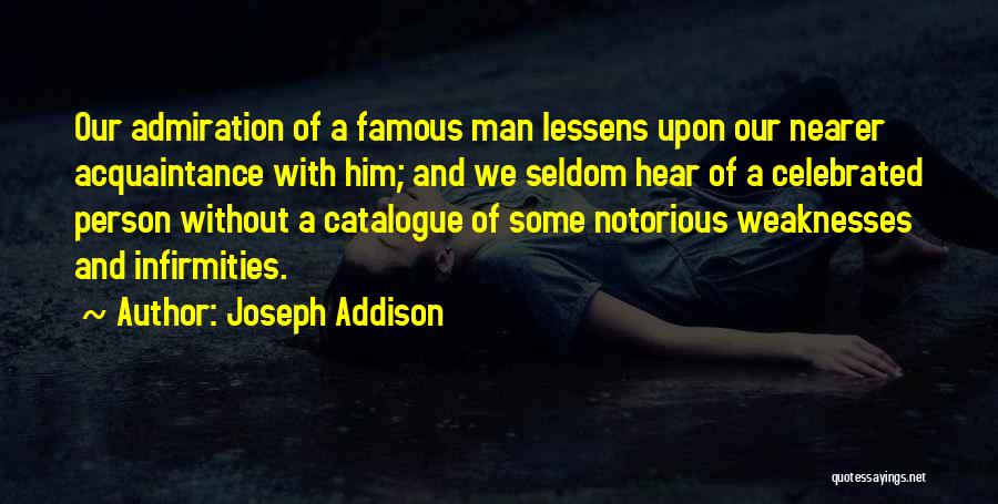 Joseph Addison Quotes: Our Admiration Of A Famous Man Lessens Upon Our Nearer Acquaintance With Him; And We Seldom Hear Of A Celebrated