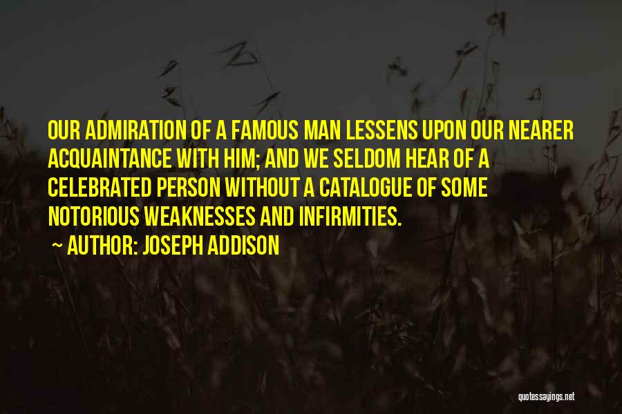 Joseph Addison Quotes: Our Admiration Of A Famous Man Lessens Upon Our Nearer Acquaintance With Him; And We Seldom Hear Of A Celebrated