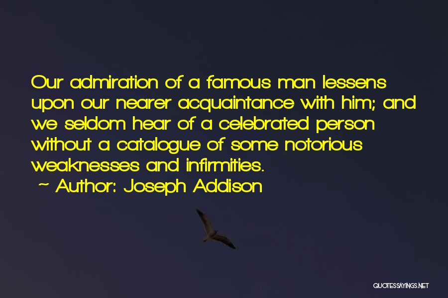 Joseph Addison Quotes: Our Admiration Of A Famous Man Lessens Upon Our Nearer Acquaintance With Him; And We Seldom Hear Of A Celebrated