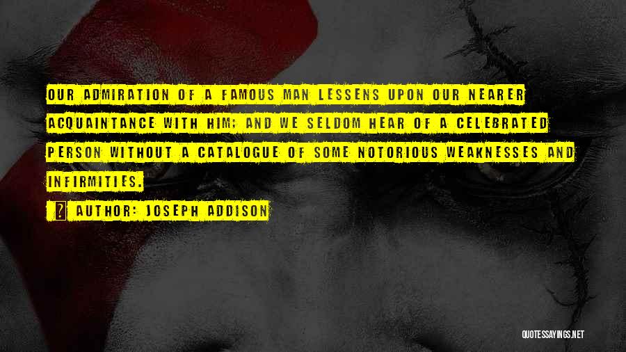 Joseph Addison Quotes: Our Admiration Of A Famous Man Lessens Upon Our Nearer Acquaintance With Him; And We Seldom Hear Of A Celebrated