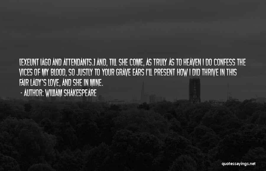 William Shakespeare Quotes: [exeunt Iago And Attendants.] And, Till She Come, As Truly As To Heaven I Do Confess The Vices Of My