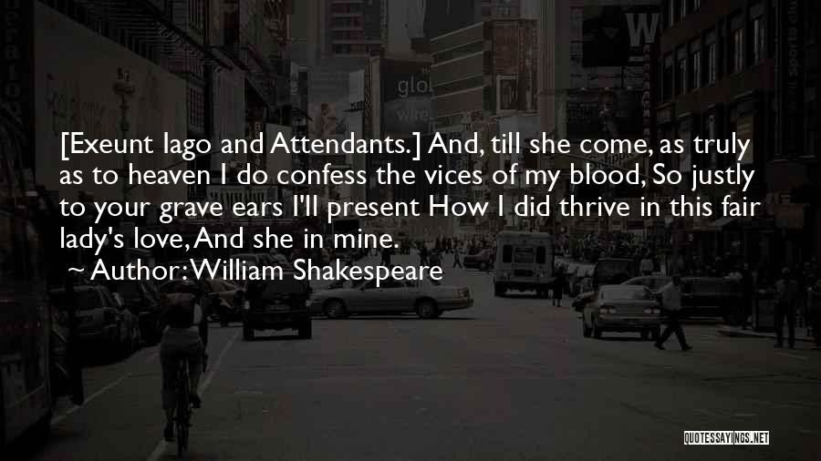 William Shakespeare Quotes: [exeunt Iago And Attendants.] And, Till She Come, As Truly As To Heaven I Do Confess The Vices Of My