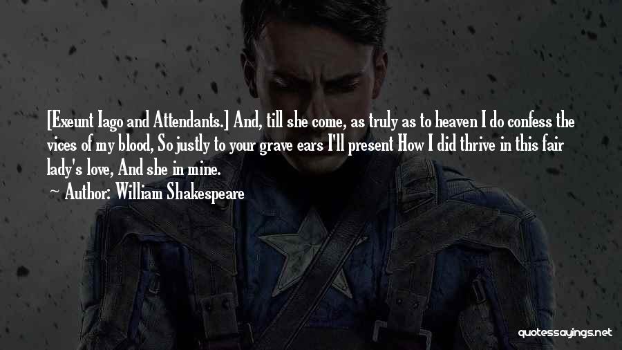 William Shakespeare Quotes: [exeunt Iago And Attendants.] And, Till She Come, As Truly As To Heaven I Do Confess The Vices Of My