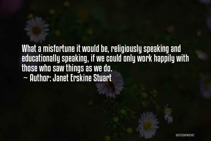 Janet Erskine Stuart Quotes: What A Misfortune It Would Be, Religiously Speaking And Educationally Speaking, If We Could Only Work Happily With Those Who