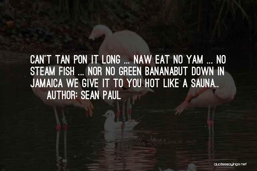 Sean Paul Quotes: Can't Tan Pon It Long ... Naw Eat No Yam ... No Steam Fish ... Nor No Green Bananabut Down