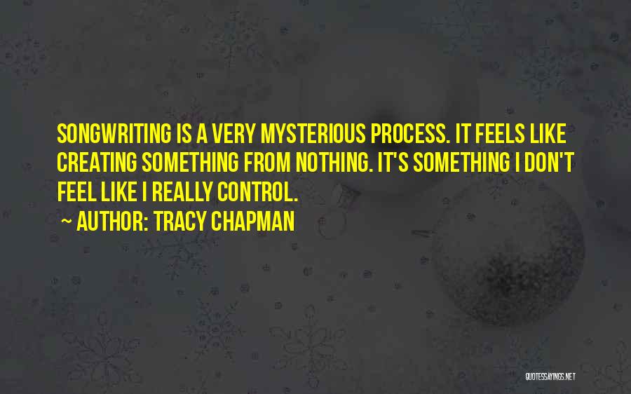 Tracy Chapman Quotes: Songwriting Is A Very Mysterious Process. It Feels Like Creating Something From Nothing. It's Something I Don't Feel Like I