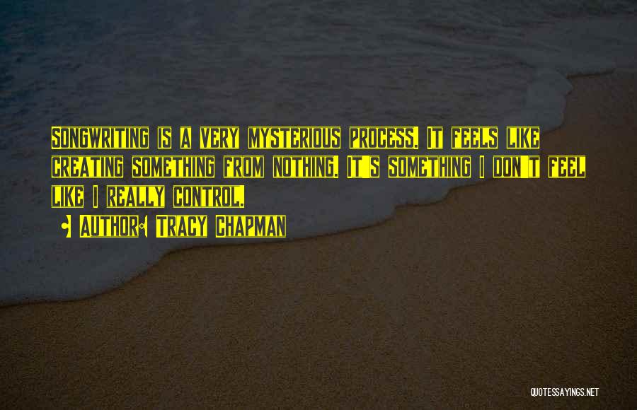 Tracy Chapman Quotes: Songwriting Is A Very Mysterious Process. It Feels Like Creating Something From Nothing. It's Something I Don't Feel Like I