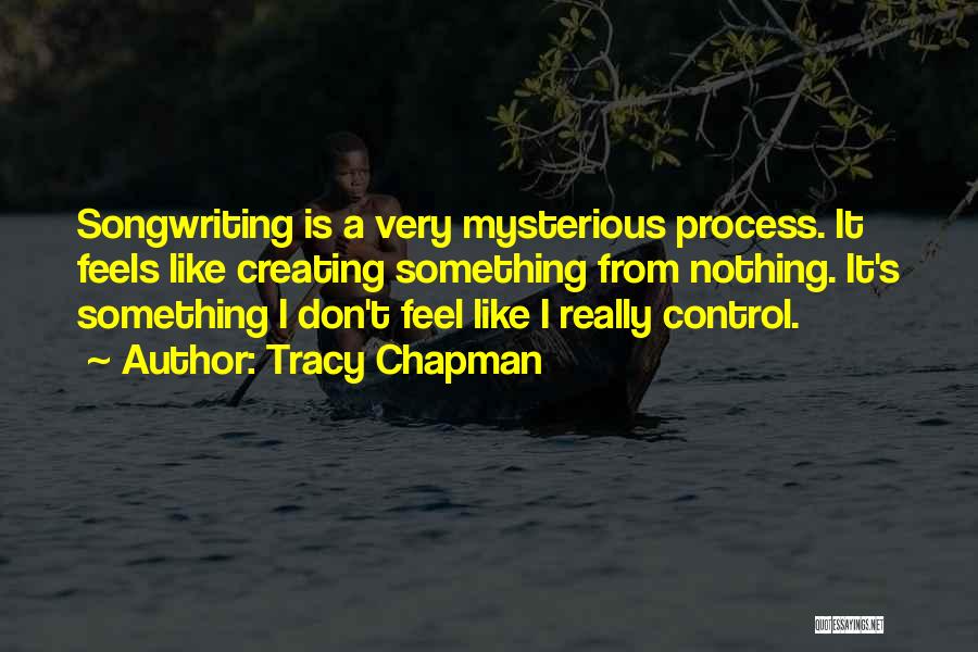 Tracy Chapman Quotes: Songwriting Is A Very Mysterious Process. It Feels Like Creating Something From Nothing. It's Something I Don't Feel Like I