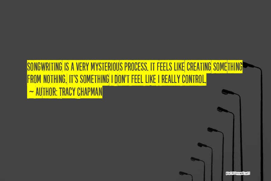 Tracy Chapman Quotes: Songwriting Is A Very Mysterious Process. It Feels Like Creating Something From Nothing. It's Something I Don't Feel Like I