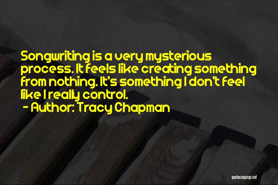 Tracy Chapman Quotes: Songwriting Is A Very Mysterious Process. It Feels Like Creating Something From Nothing. It's Something I Don't Feel Like I