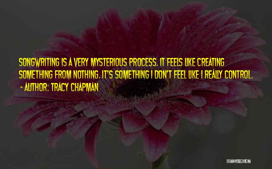 Tracy Chapman Quotes: Songwriting Is A Very Mysterious Process. It Feels Like Creating Something From Nothing. It's Something I Don't Feel Like I