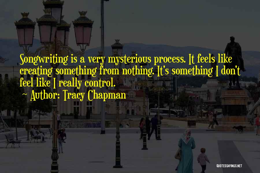 Tracy Chapman Quotes: Songwriting Is A Very Mysterious Process. It Feels Like Creating Something From Nothing. It's Something I Don't Feel Like I