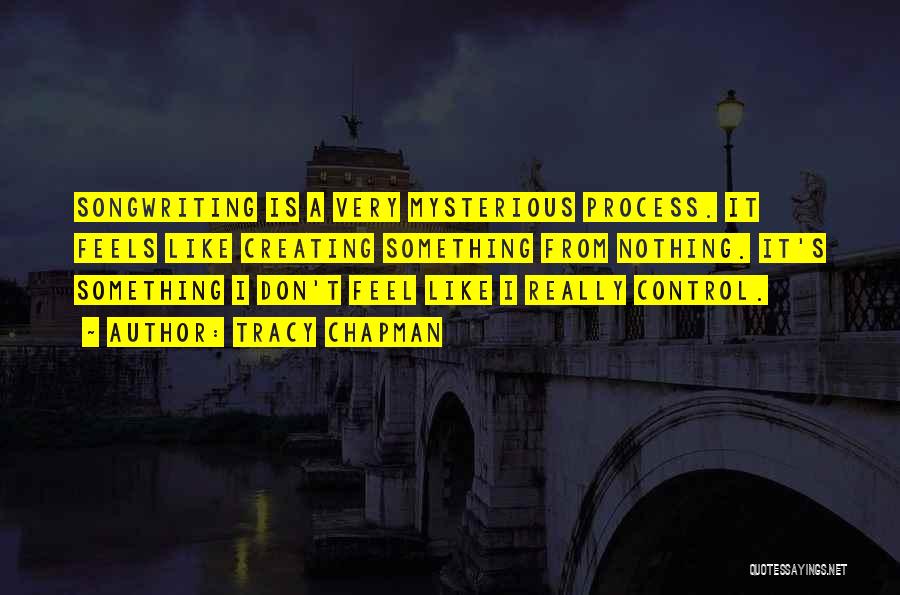 Tracy Chapman Quotes: Songwriting Is A Very Mysterious Process. It Feels Like Creating Something From Nothing. It's Something I Don't Feel Like I