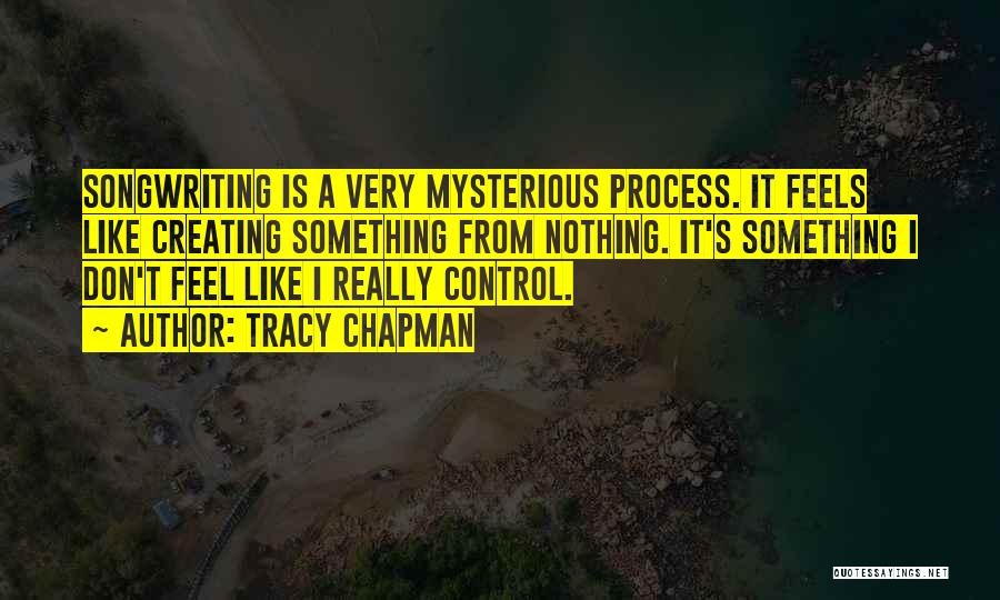 Tracy Chapman Quotes: Songwriting Is A Very Mysterious Process. It Feels Like Creating Something From Nothing. It's Something I Don't Feel Like I