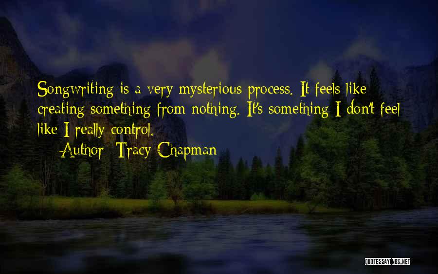 Tracy Chapman Quotes: Songwriting Is A Very Mysterious Process. It Feels Like Creating Something From Nothing. It's Something I Don't Feel Like I