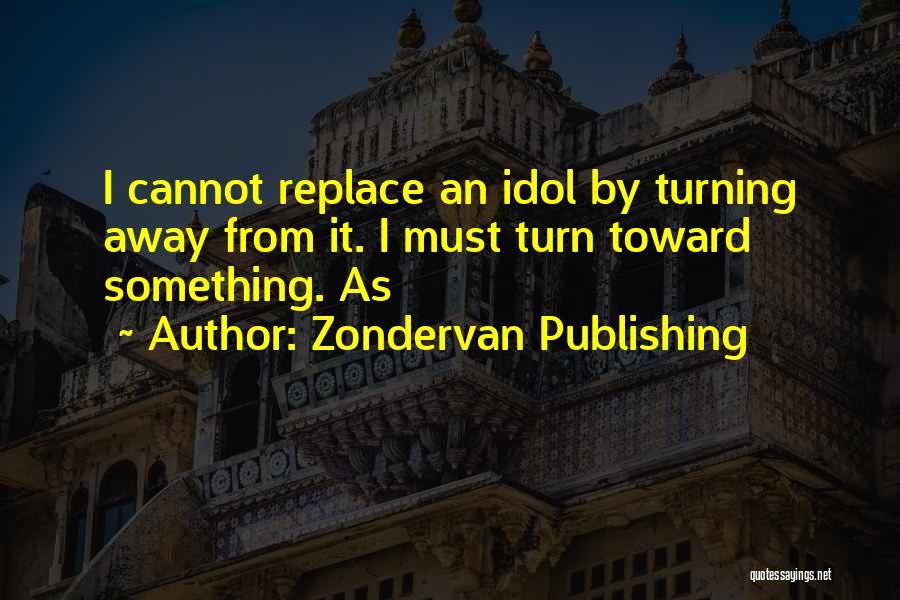 Zondervan Publishing Quotes: I Cannot Replace An Idol By Turning Away From It. I Must Turn Toward Something. As