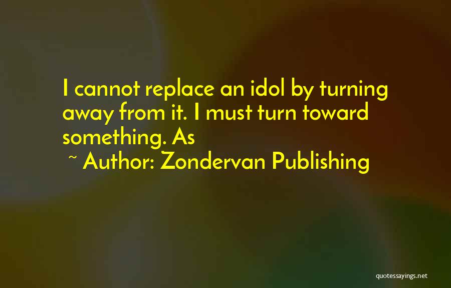 Zondervan Publishing Quotes: I Cannot Replace An Idol By Turning Away From It. I Must Turn Toward Something. As