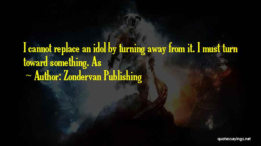 Zondervan Publishing Quotes: I Cannot Replace An Idol By Turning Away From It. I Must Turn Toward Something. As