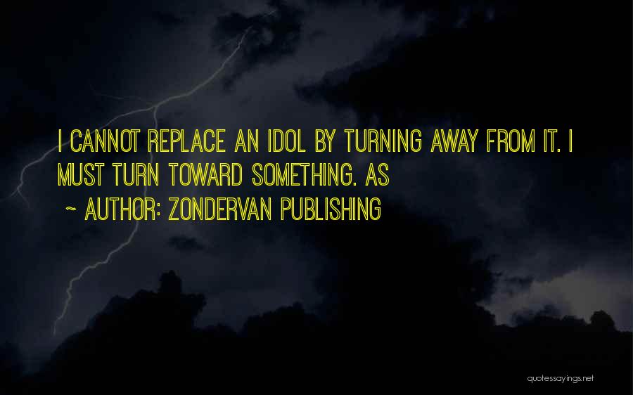 Zondervan Publishing Quotes: I Cannot Replace An Idol By Turning Away From It. I Must Turn Toward Something. As