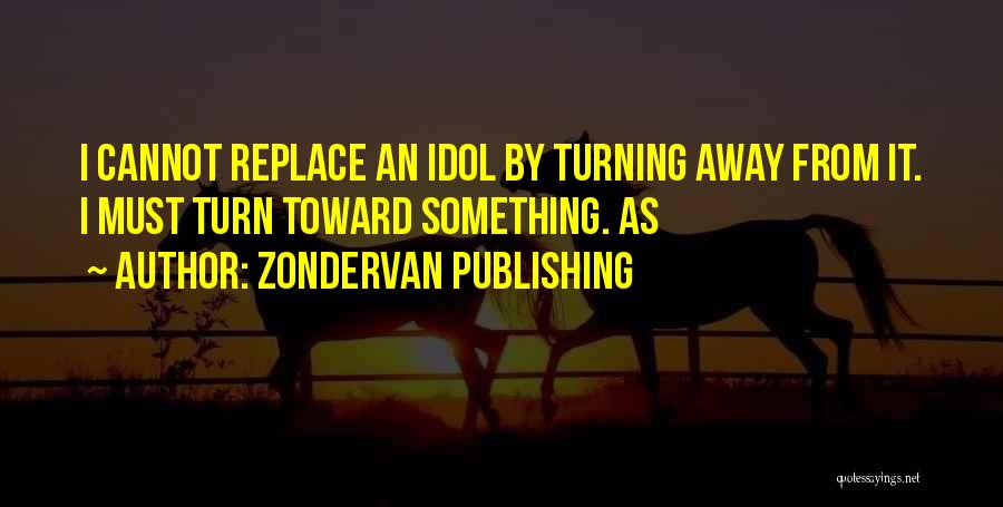 Zondervan Publishing Quotes: I Cannot Replace An Idol By Turning Away From It. I Must Turn Toward Something. As