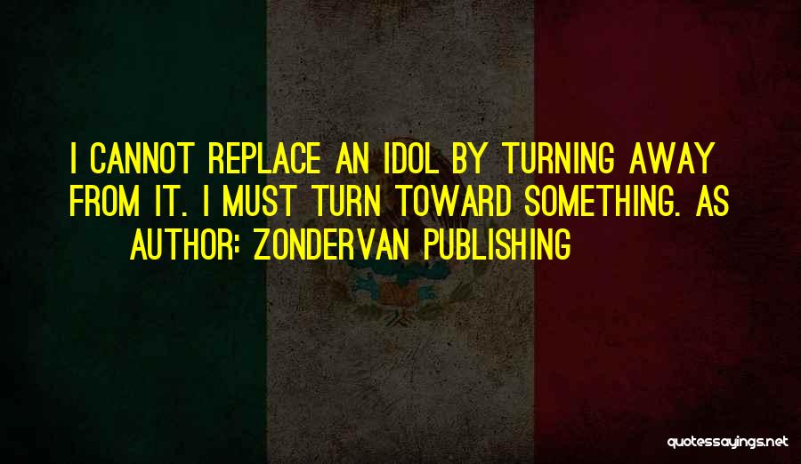 Zondervan Publishing Quotes: I Cannot Replace An Idol By Turning Away From It. I Must Turn Toward Something. As