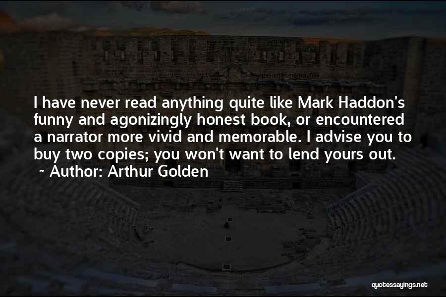 Arthur Golden Quotes: I Have Never Read Anything Quite Like Mark Haddon's Funny And Agonizingly Honest Book, Or Encountered A Narrator More Vivid