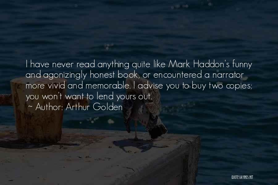 Arthur Golden Quotes: I Have Never Read Anything Quite Like Mark Haddon's Funny And Agonizingly Honest Book, Or Encountered A Narrator More Vivid