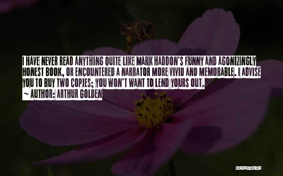 Arthur Golden Quotes: I Have Never Read Anything Quite Like Mark Haddon's Funny And Agonizingly Honest Book, Or Encountered A Narrator More Vivid