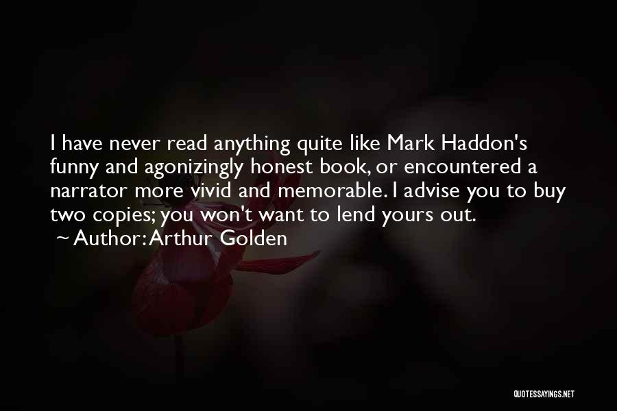 Arthur Golden Quotes: I Have Never Read Anything Quite Like Mark Haddon's Funny And Agonizingly Honest Book, Or Encountered A Narrator More Vivid