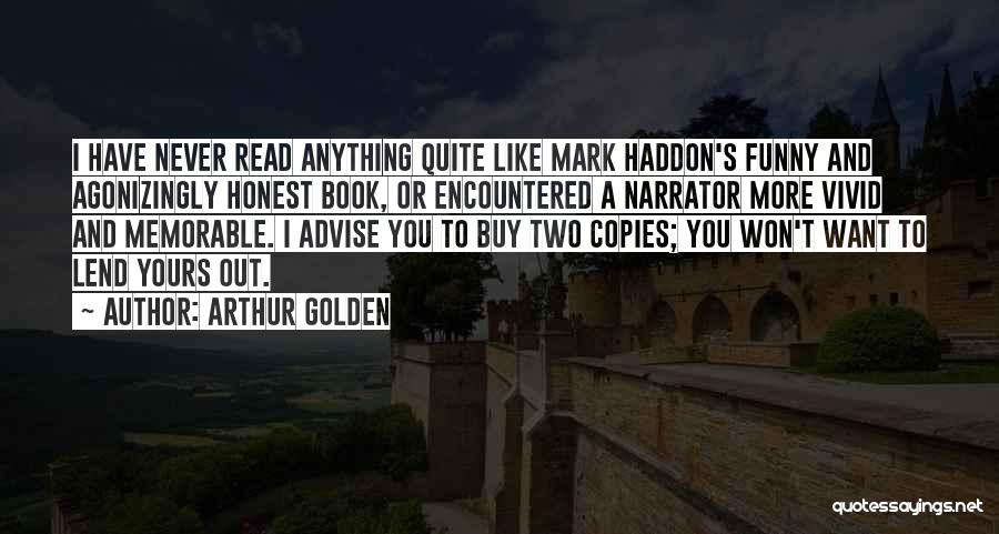 Arthur Golden Quotes: I Have Never Read Anything Quite Like Mark Haddon's Funny And Agonizingly Honest Book, Or Encountered A Narrator More Vivid