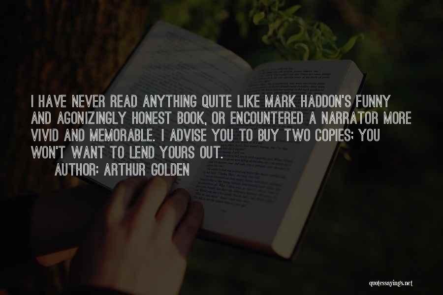 Arthur Golden Quotes: I Have Never Read Anything Quite Like Mark Haddon's Funny And Agonizingly Honest Book, Or Encountered A Narrator More Vivid