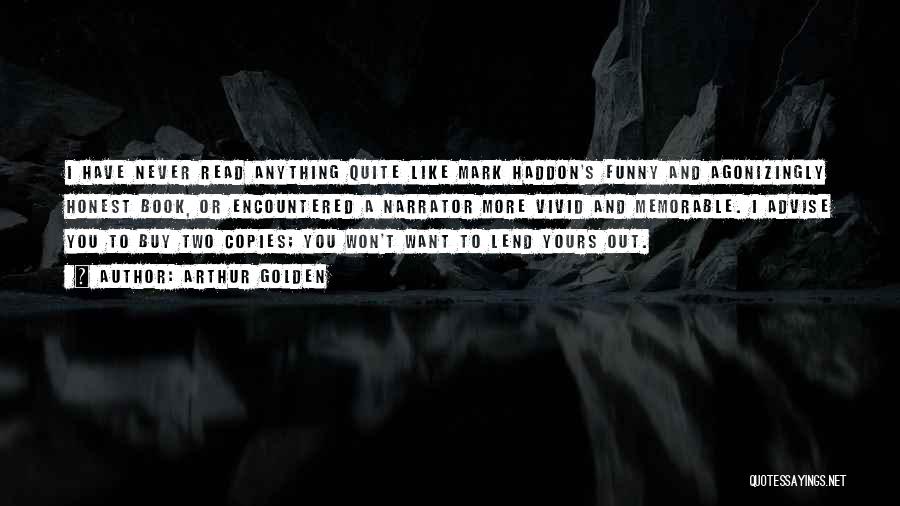 Arthur Golden Quotes: I Have Never Read Anything Quite Like Mark Haddon's Funny And Agonizingly Honest Book, Or Encountered A Narrator More Vivid