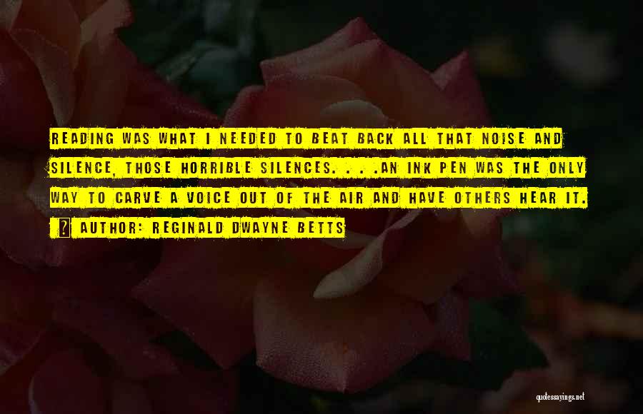 Reginald Dwayne Betts Quotes: Reading Was What I Needed To Beat Back All That Noise And Silence, Those Horrible Silences. . . .an Ink