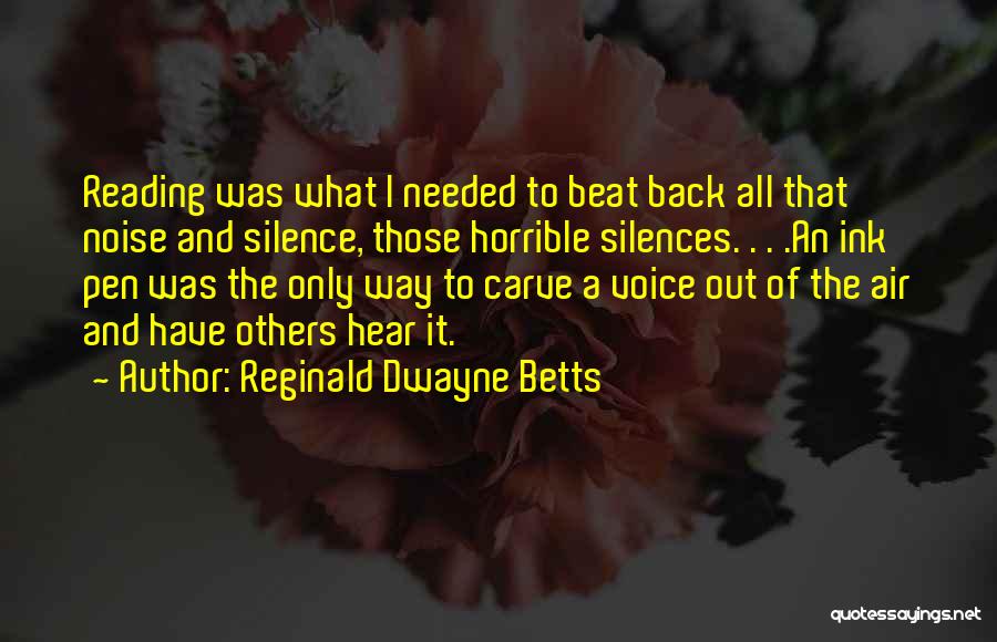 Reginald Dwayne Betts Quotes: Reading Was What I Needed To Beat Back All That Noise And Silence, Those Horrible Silences. . . .an Ink