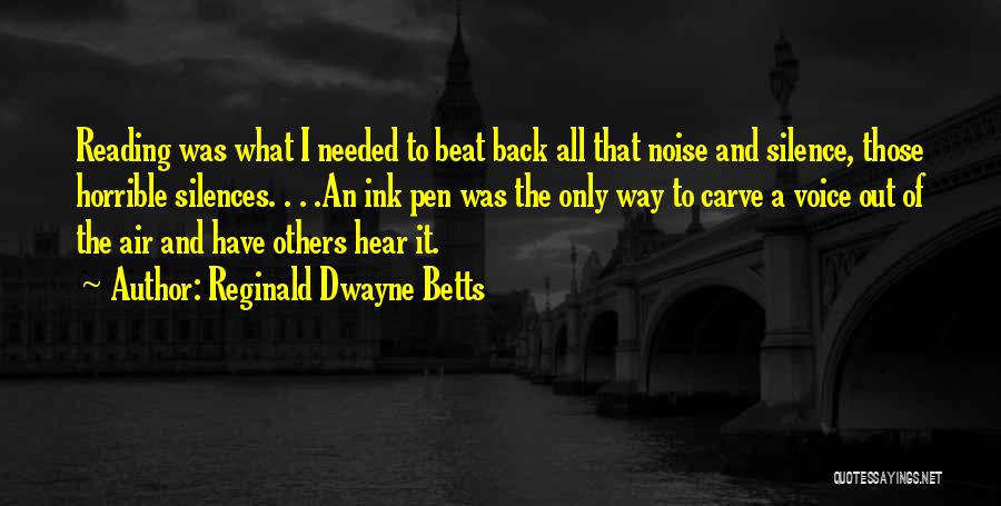 Reginald Dwayne Betts Quotes: Reading Was What I Needed To Beat Back All That Noise And Silence, Those Horrible Silences. . . .an Ink