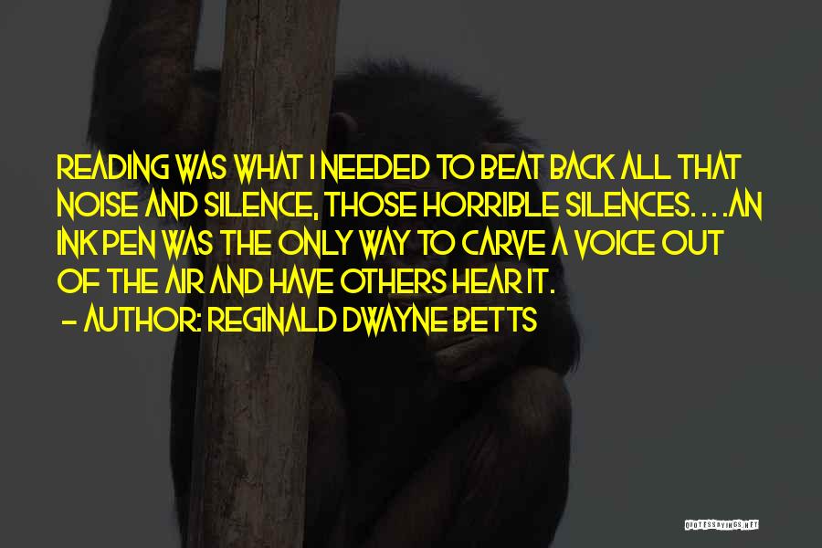 Reginald Dwayne Betts Quotes: Reading Was What I Needed To Beat Back All That Noise And Silence, Those Horrible Silences. . . .an Ink