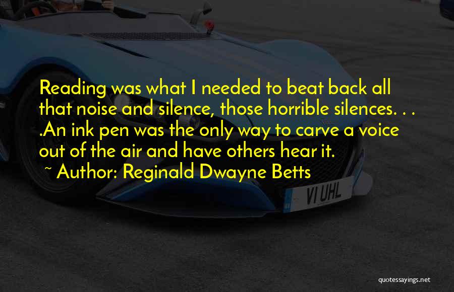 Reginald Dwayne Betts Quotes: Reading Was What I Needed To Beat Back All That Noise And Silence, Those Horrible Silences. . . .an Ink