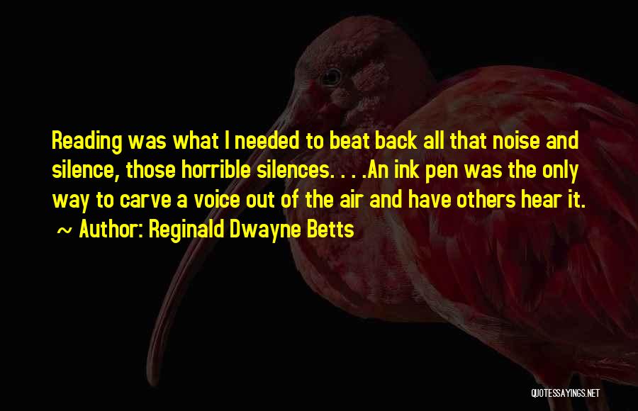 Reginald Dwayne Betts Quotes: Reading Was What I Needed To Beat Back All That Noise And Silence, Those Horrible Silences. . . .an Ink