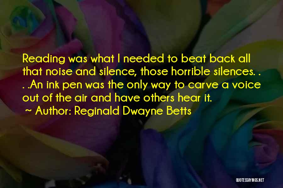 Reginald Dwayne Betts Quotes: Reading Was What I Needed To Beat Back All That Noise And Silence, Those Horrible Silences. . . .an Ink