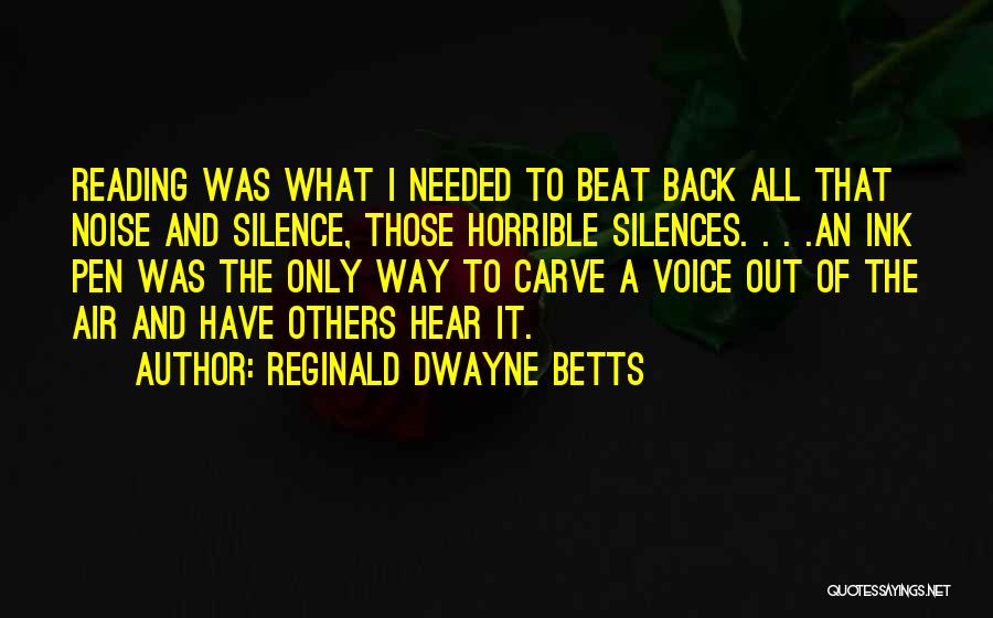 Reginald Dwayne Betts Quotes: Reading Was What I Needed To Beat Back All That Noise And Silence, Those Horrible Silences. . . .an Ink