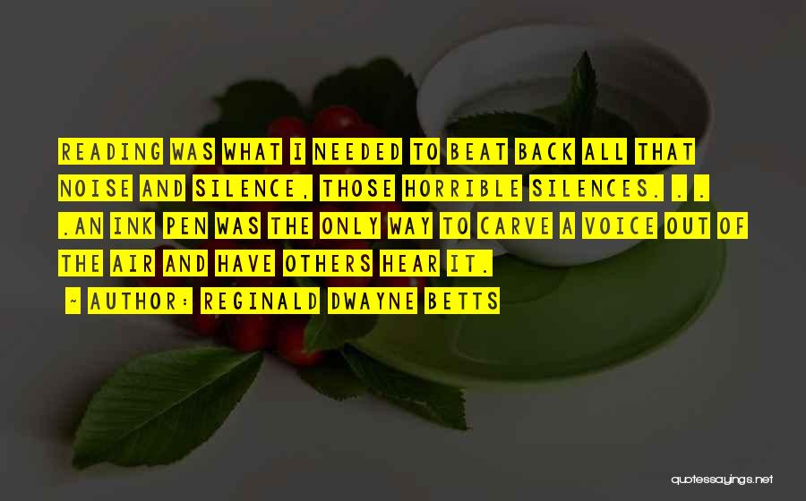 Reginald Dwayne Betts Quotes: Reading Was What I Needed To Beat Back All That Noise And Silence, Those Horrible Silences. . . .an Ink